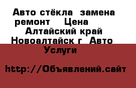 Авто-стёкла, замена, ремонт. › Цена ­ 300 - Алтайский край, Новоалтайск г. Авто » Услуги   